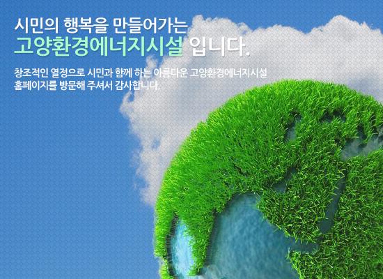 시민의 행복을 만들어가는 고양환경에너지시설 입니다. 창조적인 열정으로 시민과 함께 하는 아름다운 고양환경에너지시설 홈페이지를 방문해 주셔서 감사합니다.